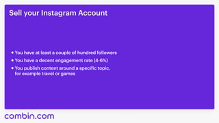 Sell your Instagram Account
You publish content around a specific topic,

for example travel or games
You have at least a couple of hundred followers
You have a decent engagement rate (4-6%)
 
