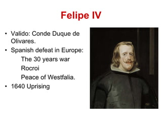 Felipe IV
• Valido: Conde Duque de
Olivares.
• Spanish defeat in Europe:
The 30 years war
Rocroi
Peace of Westfalia.
• 1640 Uprising
 