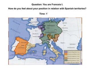 Question: You are Francois I.
How do you feel about your position in relation with Spanish territories?
Time: 1´
 