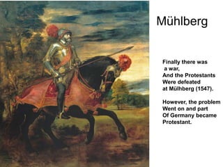 Mühlberg
Finally there was
a war,
And the Protestants
Were defeated
at Mülhberg (1547).
However, the problem
Went on and part
Of Germany became
Protestant.
 