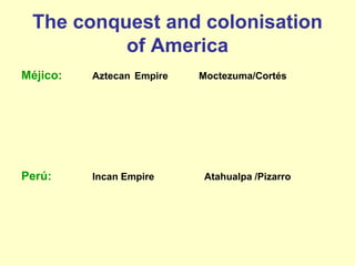 The conquest and colonisation
of America
Méjico: Aztecan Empire Moctezuma/Cortés
Perú: Incan Empire Atahualpa /Pizarro
 