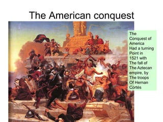 The American conquest
The
Conquest of
America
Had a turning
Point in
1521 with
The fall of
The Aztecan
empire, by
The troops
Of Hernan
Cortés
 