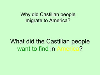 What did the Castilian people
want to find in America?
Why did Castilian people
migrate to America?
 