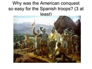 Why was the American conquest
so easy for the Spanish troops? (3 at
least)
 