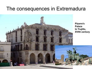 The consequences in Extremadura
Pizarro’s
Palace
In Trujillo,
XVIth century
 