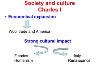 Society and culture
Charles I
• Economical expansion
Wool trade and America
Strong cultural impact
Flandes Italy
Humanism Renaissance
 