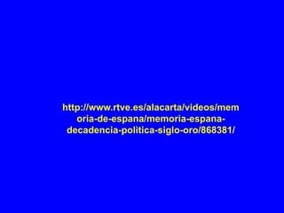 http://www.rtve.es/alacarta/videos/mem
oria-de-espana/memoria-espana-
decadencia-politica-siglo-oro/868381/
 