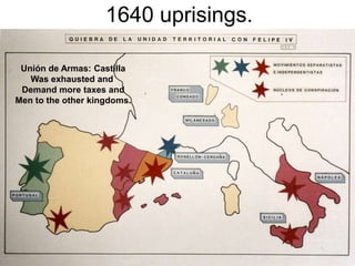 1640 uprisings.
Unión de Armas: Castilla
Was exhausted and
Demand more taxes and
Men to the other kingdoms.
 