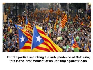 For the parties searching the independence of Cataluña,
this is the first moment of an uprising against Spain.
 