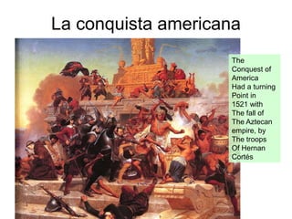 La conquista americana
The
Conquest of
America
Had a turning
Point in
1521 with
The fall of
The Aztecan
empire, by
The troops
Of Hernan
Cortés
 