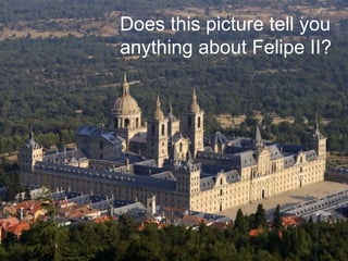 Does this picture tell you
anything about Felipe II?
 