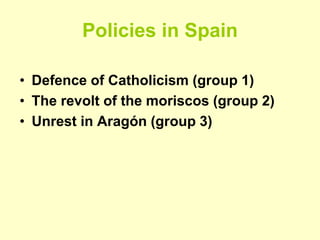 Policies in Spain
• Defence of Catholicism (group 1)
• The revolt of the moriscos (group 2)
• Unrest in Aragón (group 3)
 