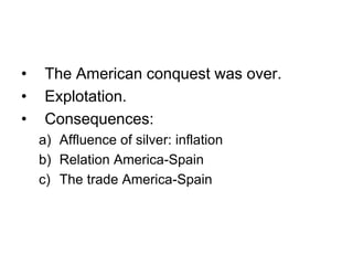 • The American conquest was over.
• Explotation.
• Consequences:
a) Affluence of silver: inflation
b) Relation America-Spain
c) The trade America-Spain
 