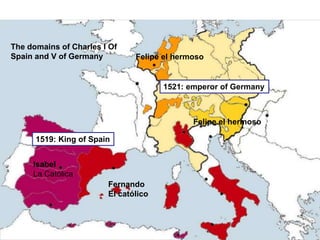 The domains of Charles I Of
Spain and V of Germany
Isabel
La Católica
Fernando
El católico
Felipe el hermoso
Felipe el hermoso
1521: emperor of Germany
1519: King of Spain
 