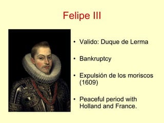 Felipe III
• Valido: Duque de Lerma
• Bankruptcy
• Expulsión de los moriscos
(1609)
• Peaceful period with
Holland and France.
 
