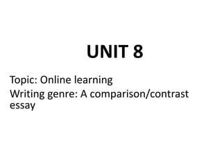 UNIT 8
Topic: Online learning
Writing genre: A comparison/contrast
essay
 
