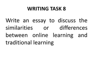 WRITING TASK 8
Write an essay to discuss the
similarities or differences
between online learning and
traditional learning
 