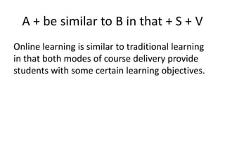 A + be similar to B in that + S + V
Online learning is similar to traditional learning
in that both modes of course delivery provide
students with some certain learning objectives.
 