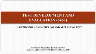 TEST DEVELOPMENT AND
EVALUATION (6462)
ASSEMBLING, ADMINISTERING AND APPRAISING TEST
Department of Secondary Teacher Education
ALLAMA IQBAL OPEN UNIVERSITY, ISLAMABAD
 
