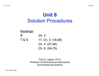 MIT - 16.20 Fall, 2002
Unit 8
Solution Procedures
Readings:

R Ch. 4

T & G 17, Ch. 3 (18-26)

Ch. 4 (27-46)

Ch. 6 (54-73)

Paul A. Lagace, Ph.D.

Professor of Aeronautics & Astronautics

and Engineering Systems

Paul A. Lagace © 2001
 