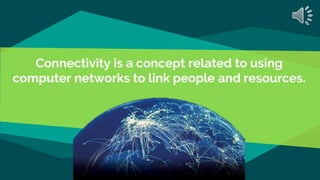 Connectivity is a concept related to using
computer networks to link people and resources.
 