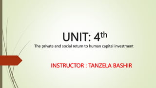 UNIT: 4th
The private and social return to human capital investment
INSTRUCTOR : TANZELA BASHIR
 