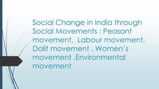 Social Change in India through
Social Movements : Peasant
movement, Labour movement,
Dalit movement , Women’s
movement ,Environmental
movement
 