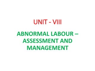 UNIT - VIII
ABNORMAL LABOUR –
ASSESSMENT AND
MANAGEMENT
 