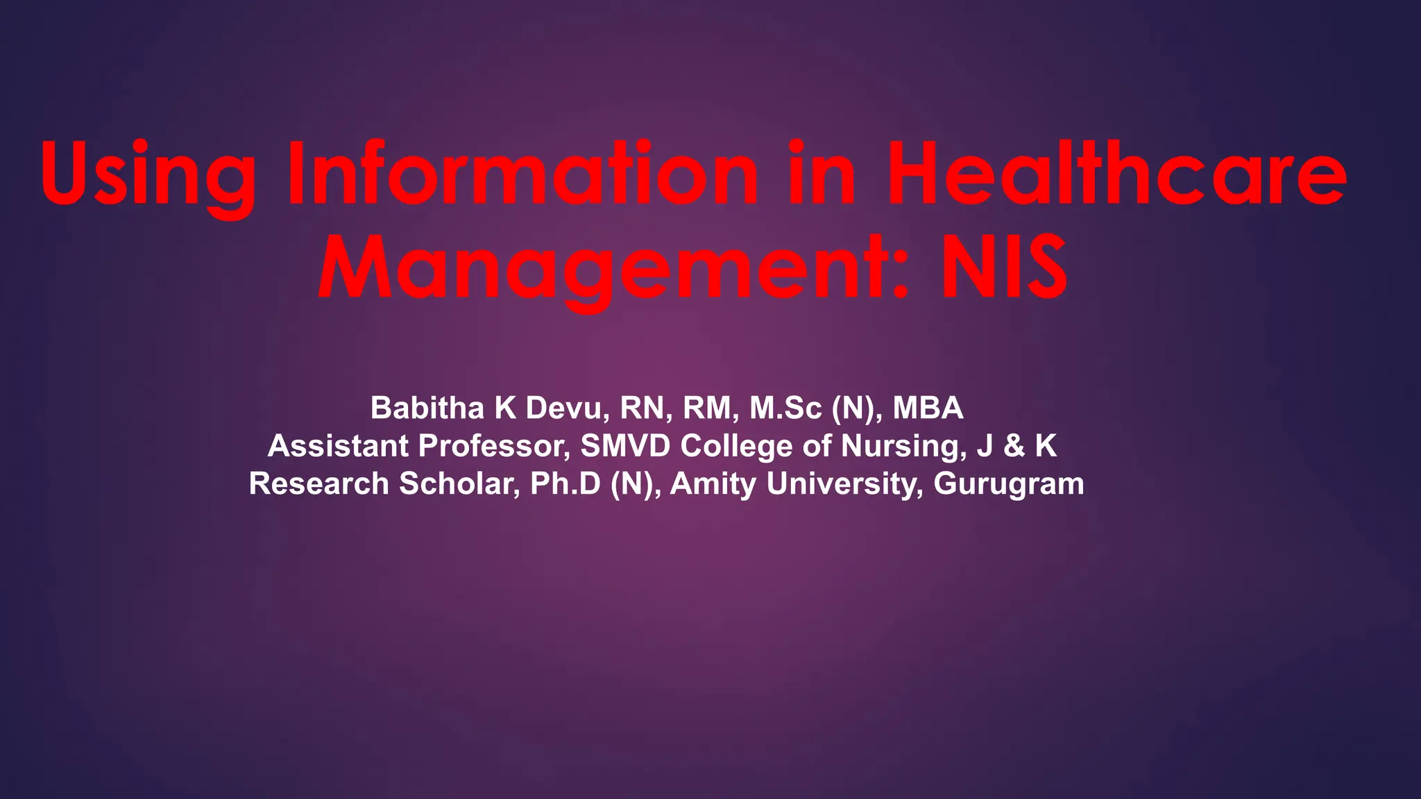 Using Information in Healthcare
Management: NIS
Babitha K Devu, RN, RM, M.Sc (N), MBA
Assistant Professor, SMVD College of Nursing, J & K
Research Scholar, Ph.D (N), Amity University, Gurugram
 