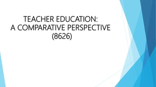 TEACHER EDUCATION:
A COMPARATIVE PERSPECTIVE
(8626)
 