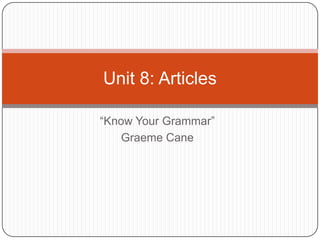 Unit 8: Articles

“Know Your Grammar”
    Graeme Cane
 