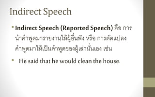 Indirect Speech
•Indirect Speech (Reported Speech)คือ การ
นาคาพูดมารายงานให้ผู้อื่นฟัง หรือ การดัดแปลง
คาพูดมาให้เป็นคาพูดของผู้เล่านั่นเอง เช่น
• He said that hewouldclean the house.
 