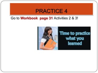 PRACTICE 4
Go to Workbook page 31 Activities 2 & 3!
 