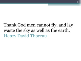 Thank God men cannot fly, and lay waste the sky as well as the earth.  Henry David Thoreau   