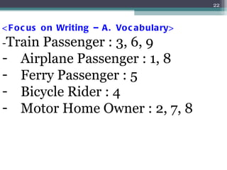 <Focus on Writing – A. Vocabulary> - Train Passenger : 3, 6, 9 Airplane Passenger : 1, 8 Ferry Passenger : 5 Bicycle Rider : 4 Motor Home Owner : 2, 7, 8 