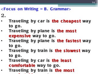 <Focus on Writing – B. Grammar> 2. Traveling by car is  the cheapest  way to go. Traveling by plane is  the most expensive  way to go. Traveling by plane is  the fastest  way to go. Traveling by train is  the slowest  way to go. Traveling by car is  the least comfortable  way to go. Traveling by train is  the most comfortable  way to go. Traveling by car is  the most convenient  way to go. 