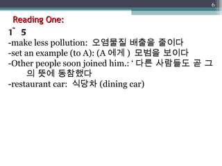 Reading One: 1~5 -make less pollution:  오염물질 배출을 줄이다 -set an example (to A): (A 에게 )  모범을 보이다 -Other people soon joined him.: ‘ 다른 사람들도 곧 그의 뜻에 동참했다 -restaurant car:  식당차 (dining car) 