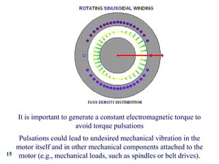 15
It is important to generate a constant electromagnetic torque to
avoid torque pulsations
Pulsations could lead to undesired mechanical vibration in the
motor itself and in other mechanical components attached to the
motor (e.g., mechanical loads, such as spindles or belt drives).
 