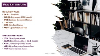 File Extensions
Document Files
• DOC: Document
• DOCX: Document (XML-based)
• PDF: Portable Document Format
• TXT:Text
• RTF: Rich Text Format
• ODT: OpenDocument Text
Spreadsheet Files
• XLS: Excel Spreadsheet
• XLSX: Excel Spreadsheet (XML-based)
• CSV: Comma-Separated Values
• ODS: OpenDocument Spreadsheet
• TSV:Tab-Separated Values
28
Unit 8: ICT (Paper I)
 