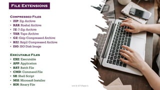 Compressed Files
• ZIP: Zip Archive
• RAR: Roshal Archive
• 7Z: 7-Zip Archive
• TAR:Tape Archive
• GZ: Gzip Compressed Archive
• BZ2: Bzip2 Compressed Archive
• ISO: ISO Disk Image
Executable Files
• EXE: Executable
• APP: Application
• BAT: Batch File
• CMD: Command File
• SH: Shell Script
• MSI: Microsoft Installer
• BIN: Binary File
File Extensions
31
Unit 8: ICT (Paper I)
 