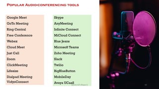 Popular Audio-conferencing tools
Google Meet
GoTo Meeting
Ring Central
Free Conference
Webex
Cloud Meet
Just Call
Zoom
ClickMeeting
Lifesize
Dialpad Meeting
VidyoConnect
Skype
AnyMeeting
Infinite Connect
MiCloud Connect
Blue Jeans
Microsoft Teams
Zoho Meeting
Slack
Twilio
BigBlueButton
MobileDay
Avaya UCaaS 60
Unit 8: ICT (Paper I)
 