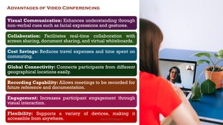 Advantages of Video Conferencing
Visual Communication: Enhances understanding through
non-verbal cues such as facial expressions and gestures.
Collaboration: Facilitates real-time collaboration with
screen sharing, document sharing, and virtual whiteboards.
Cost Savings: Reduces travel expenses and time spent on
commuting.
Global Connectivity: Connects participants from different
geographical locations easily.
Recording Capability: Allows meetings to be recorded for
future reference and documentation.
Engagement: Increases participant engagement through
visual interaction.
Flexibility: Supports a variety of devices, making it
accessible from anywhere. 66
Unit 8: ICT (Paper I)
 