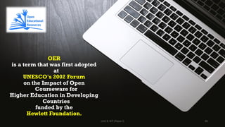 OER
is a term that was first adopted
at
UNESCO's 2002 Forum
on the Impact of Open
Courseware for
Higher Education in Developing
Countries
funded by the
Hewlett Foundation.
86
Unit 8: ICT (Paper I)
 