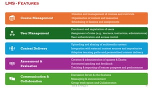 Course Management
Creation and management of courses and curricula
Organization of content and resources
Scheduling of lessons and assignments
User Management
Enrolment and registration of users
Assignment of roles (e.g., learners, instructors, administrators)
User authentication and access control
Content Delivery
Uploading and sharing of multimedia content
Integration with external content sources and repositories
Adaptive learning paths and personalized content delivery
Assessment &
Evaluation
Creation & administration of quizzes & Exams
Automated grading and feedback
Tracking & reporting of learner progress and performance
Communication &
Collaboration
Discussion forum & chat features
Messaging & announcement
Group work space and Collaboration
LMS - Features
91
Unit 8: ICT (Paper I)
 