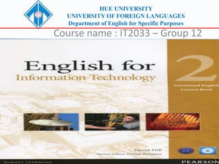 HUE UNIVERSITY
UNIVERSITY OF FOREIGN LANGUAGES
Department of English for Specific Purposes
Course name : IT2033 – Group 12
1
 