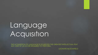 Language
Acquısıtıon
THE ACQUISITION OF LANGUAGE IS DOUBTLESS THE GREATEST INTELLECTUAL FEAT
ANY ONE OF US IS EVER REQUIRED TO PERFORM.
-LEONARD BLOOMFIELD
 