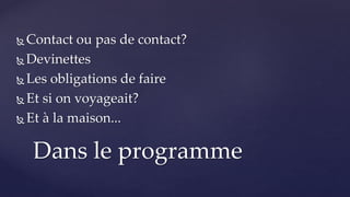  Contact ou pas de contact?
 Devinettes
 Les obligations de faire
 Et si on voyageait?
 Et à la maison...
Dans le programme
 