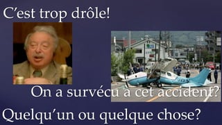 Quelqu’un ou quelque chose?
C’est trop drôle!
On a survécu à cet accident?
 