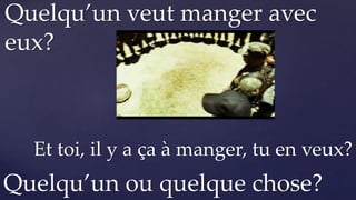 Quelqu’un ou quelque chose?
Quelqu’un veut manger avec
eux?
Et toi, il y a ça à manger, tu en veux?
 