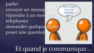 Et quand je communique...
parler
envoyer un message
répondre à un message
téléphoner
demander quelque chose
poser une question
 
